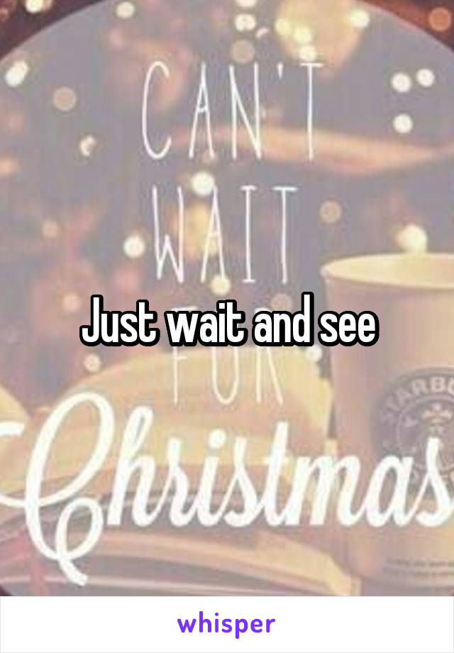 Just wait and see
