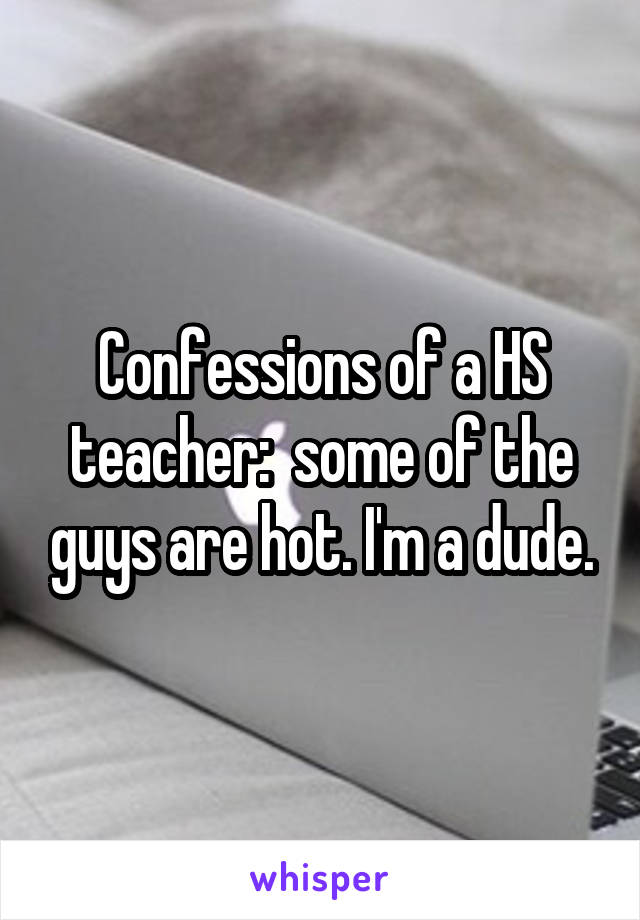 Confessions of a HS teacher:  some of the guys are hot. I'm a dude.