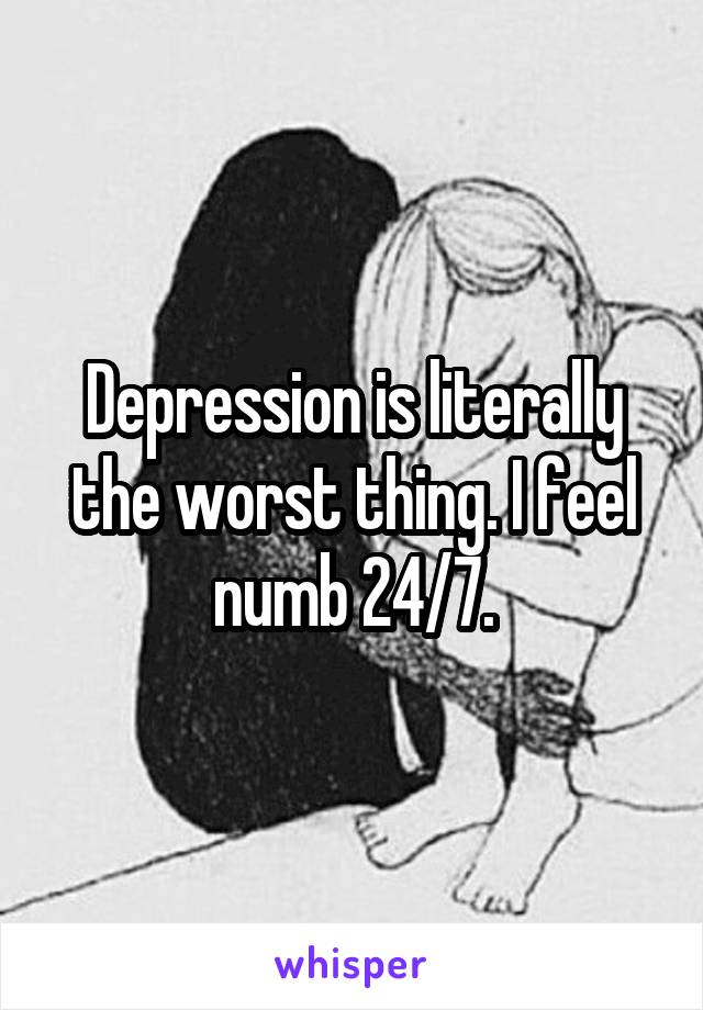 Depression is literally the worst thing. I feel numb 24/7.