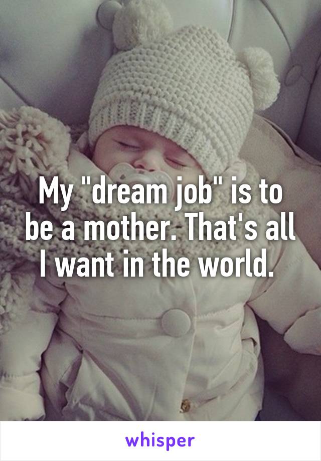 My "dream job" is to be a mother. That's all I want in the world. 