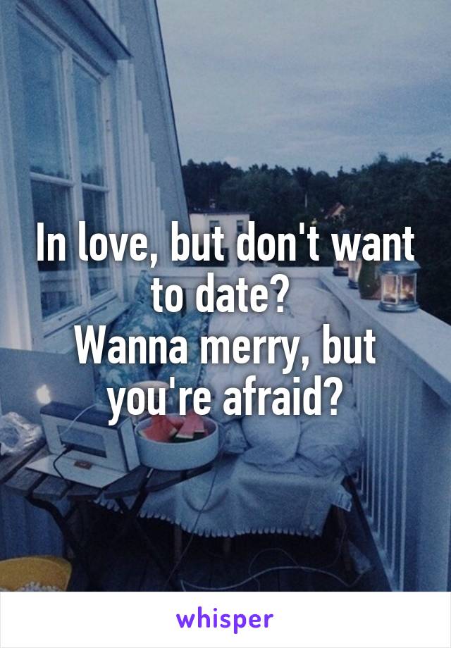 In love, but don't want to date? 
Wanna merry, but you're afraid?