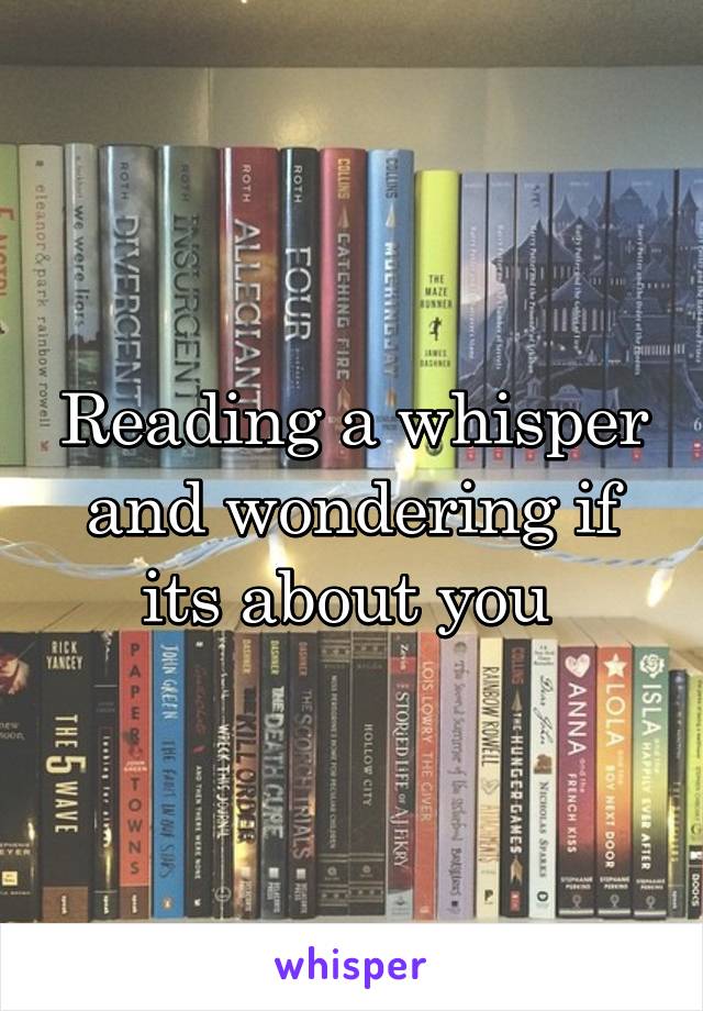 Reading a whisper and wondering if its about you 