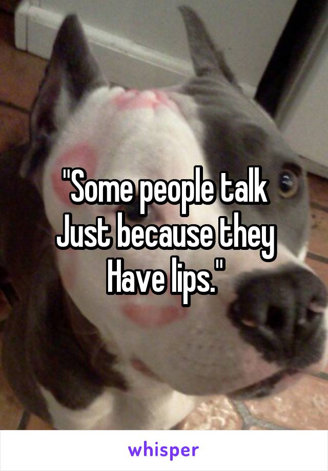 "Some people talk
Just because they
Have lips."