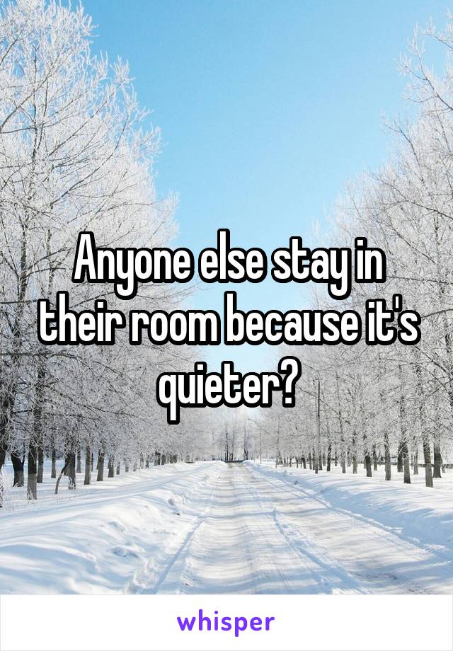 Anyone else stay in their room because it's quieter?