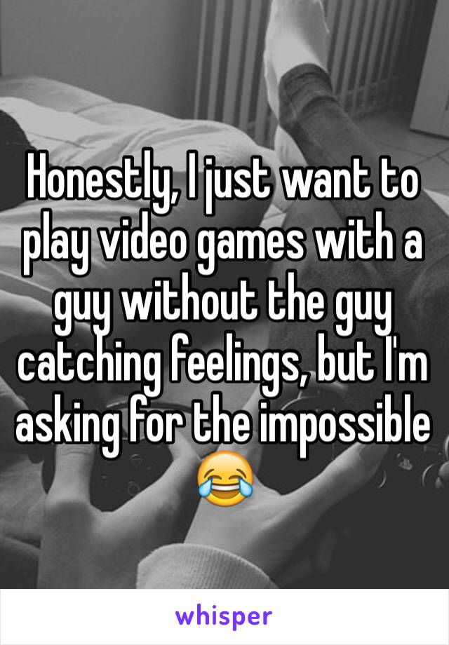 Honestly, I just want to play video games with a guy without the guy catching feelings, but I'm asking for the impossible 😂