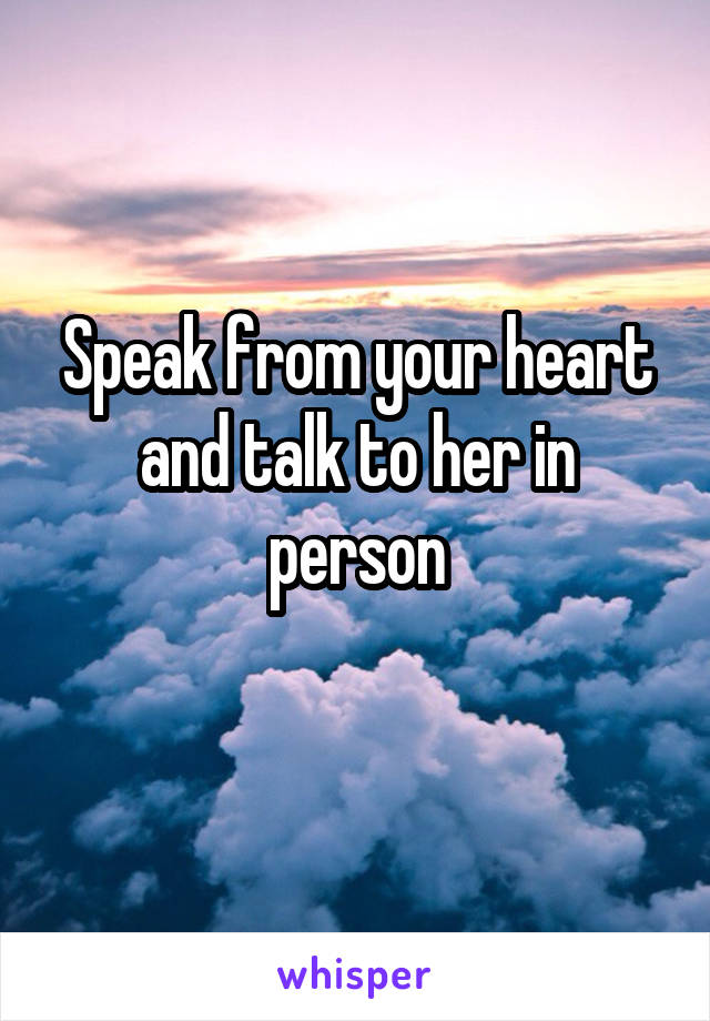Speak from your heart and talk to her in person
