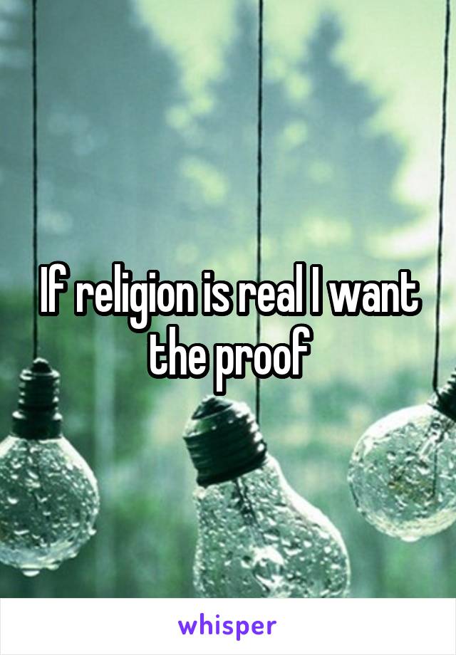 If religion is real I want the proof