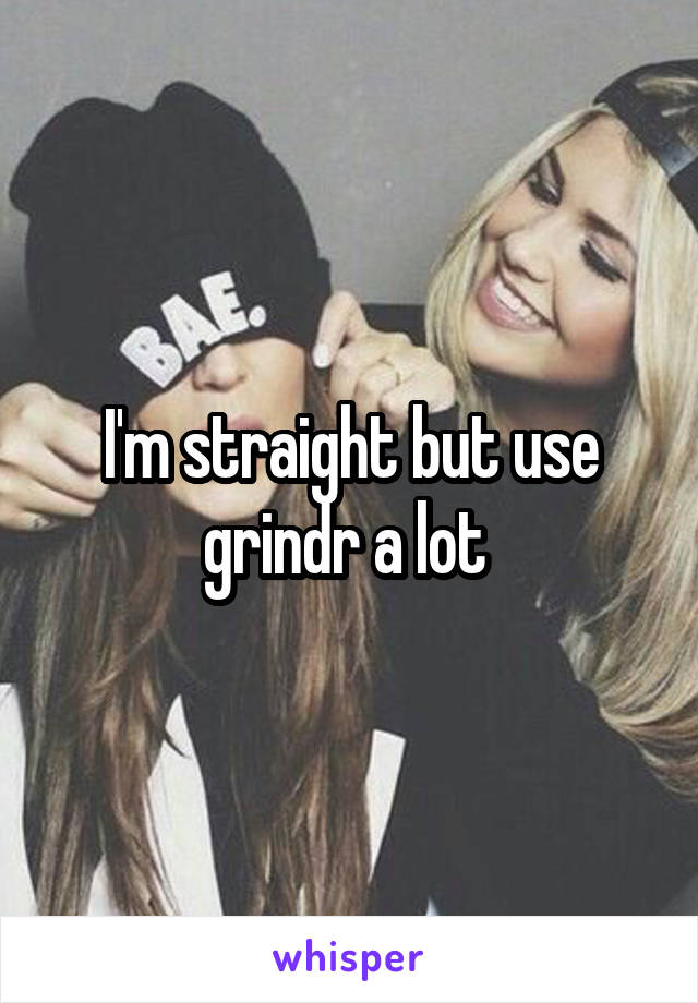 I'm straight but use grindr a lot 