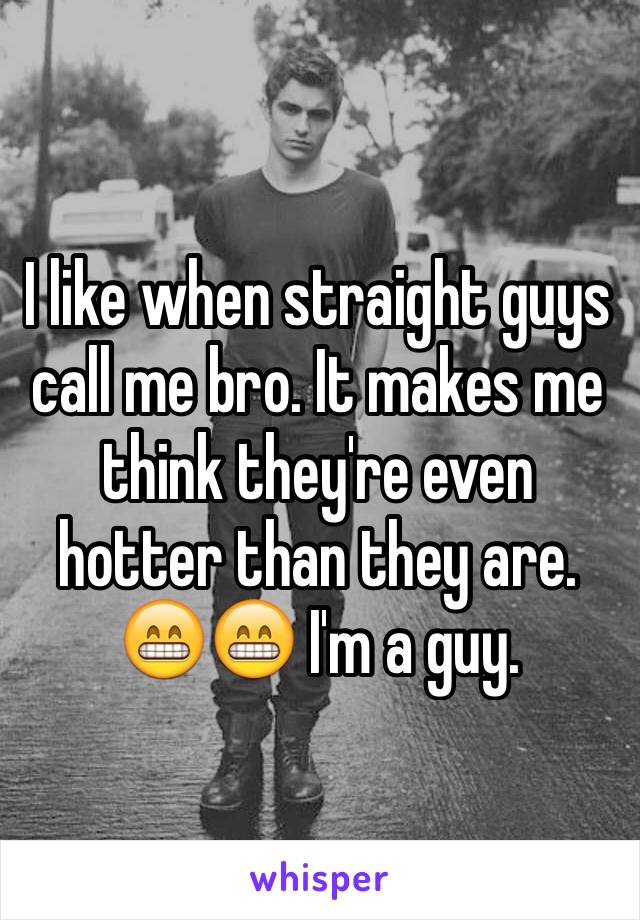I like when straight guys call me bro. It makes me think they're even hotter than they are. 😁😁 I'm a guy. 