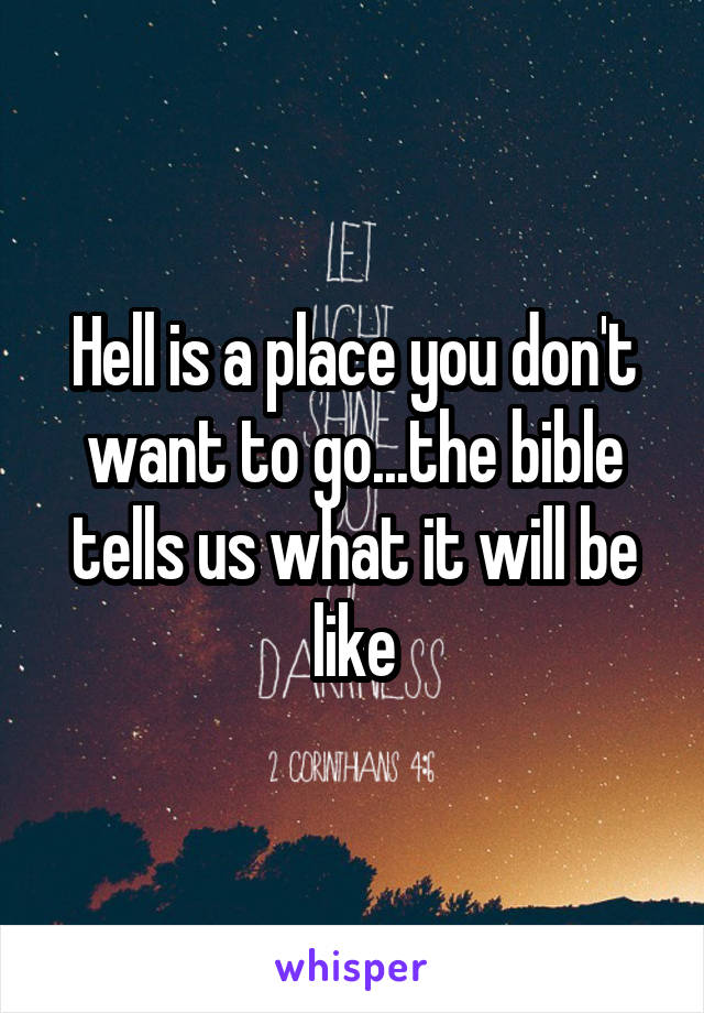 Hell is a place you don't want to go...the bible tells us what it will be like