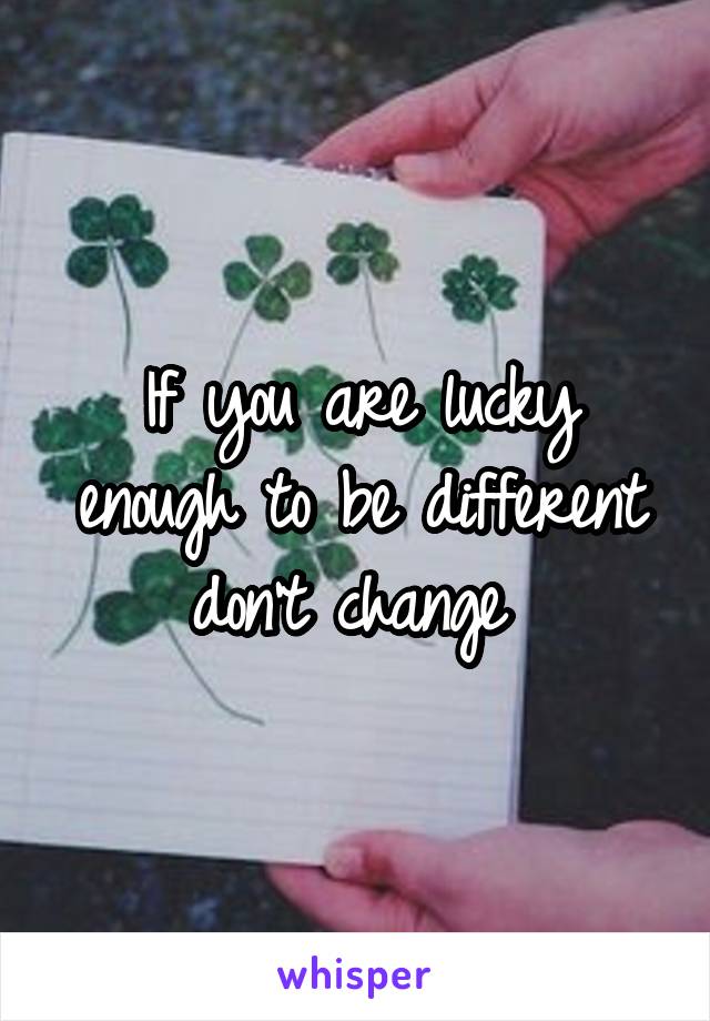 If you are lucky enough to be different don't change 
