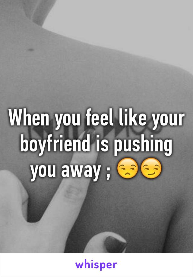 When you feel like your boyfriend is pushing you away ; 😒😏