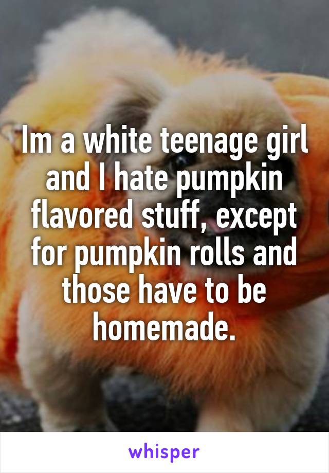 Im a white teenage girl and I hate pumpkin flavored stuff, except for pumpkin rolls and those have to be homemade.
