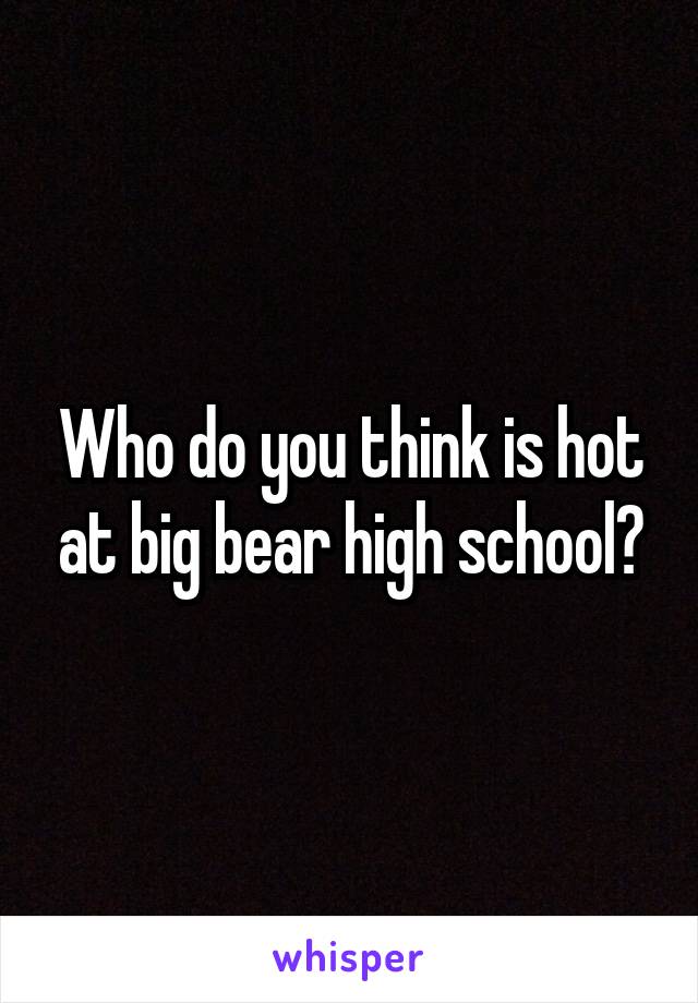 Who do you think is hot at big bear high school?