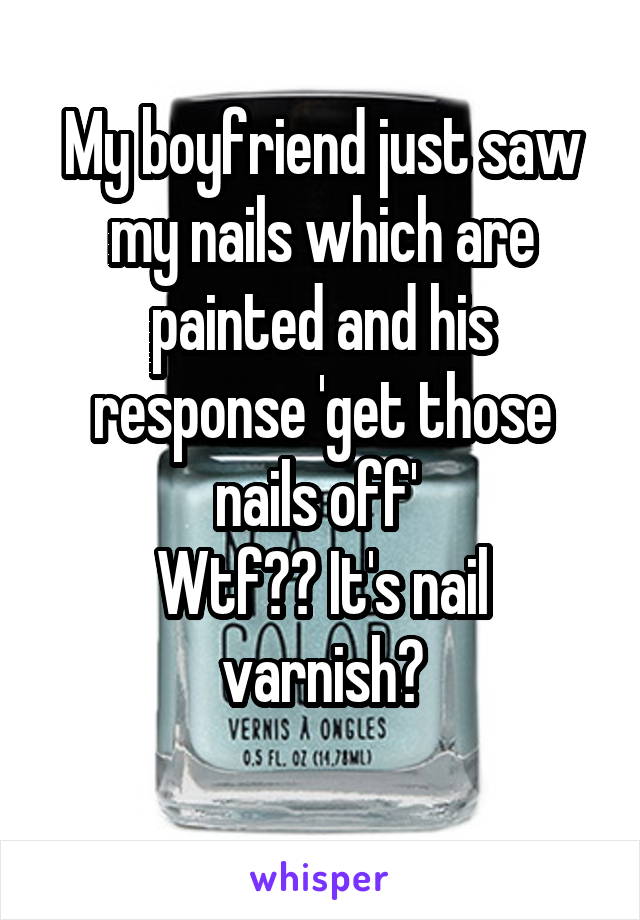 My boyfriend just saw my nails which are painted and his response 'get those nails off' 
Wtf?? It's nail varnish?

