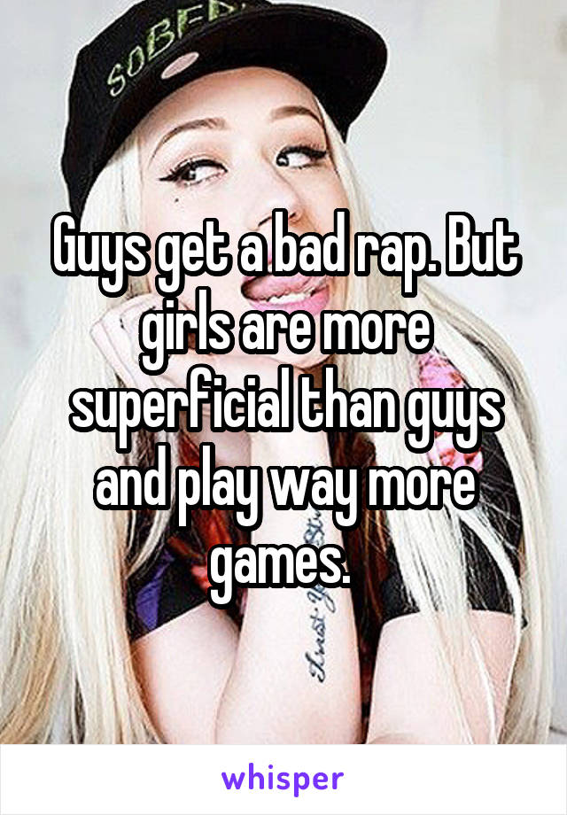 Guys get a bad rap. But girls are more superficial than guys and play way more games. 