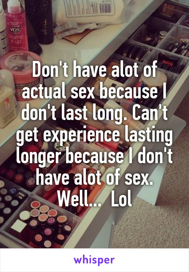 Don't have alot of actual sex because I don't last long. Can't get experience lasting longer because I don't have alot of sex. Well...  Lol