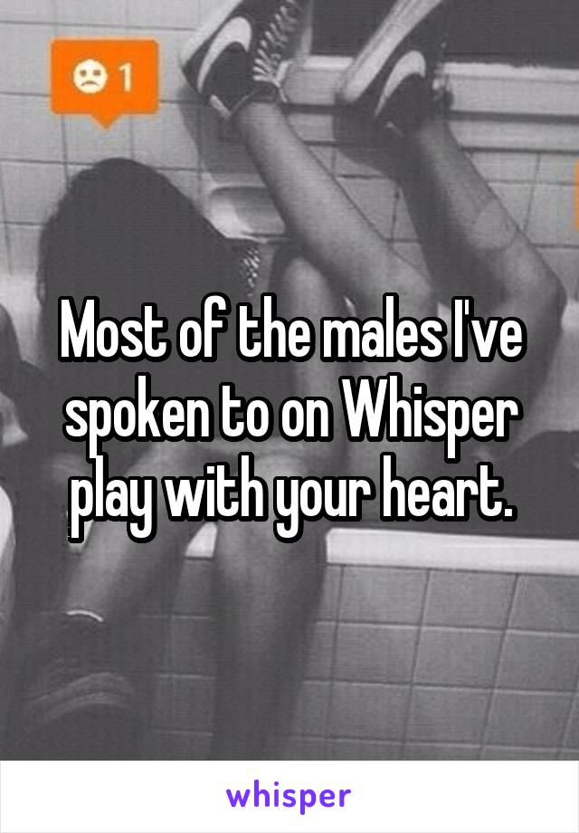 Most of the males I've spoken to on Whisper play with your heart.