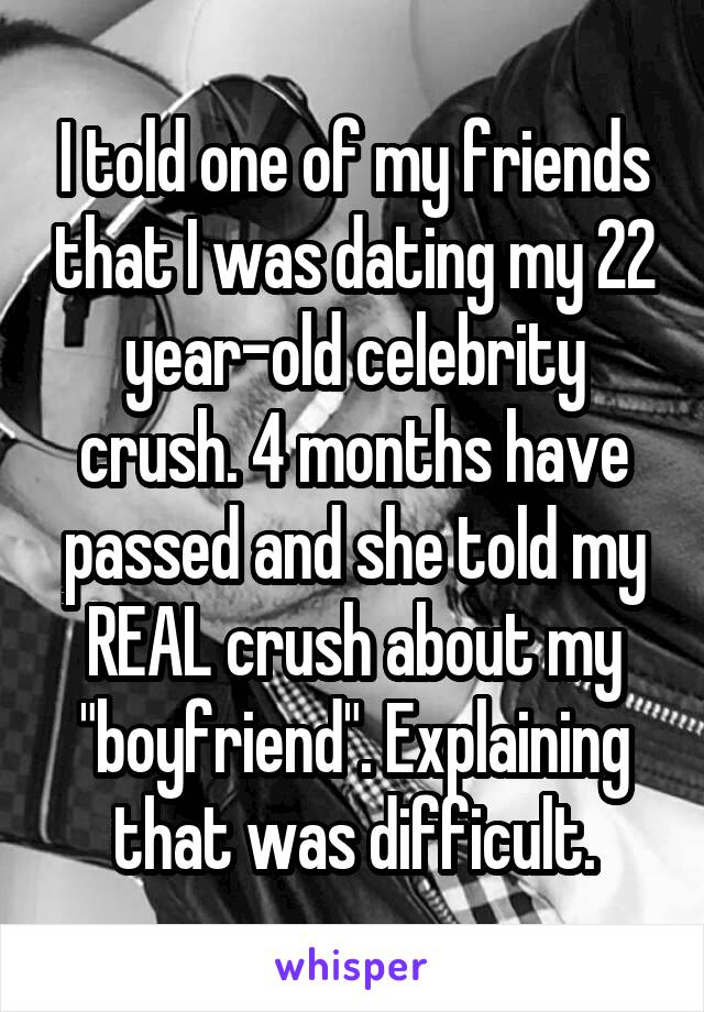I told one of my friends that I was dating my 22 year-old celebrity crush. 4 months have passed and she told my REAL crush about my "boyfriend". Explaining that was difficult.