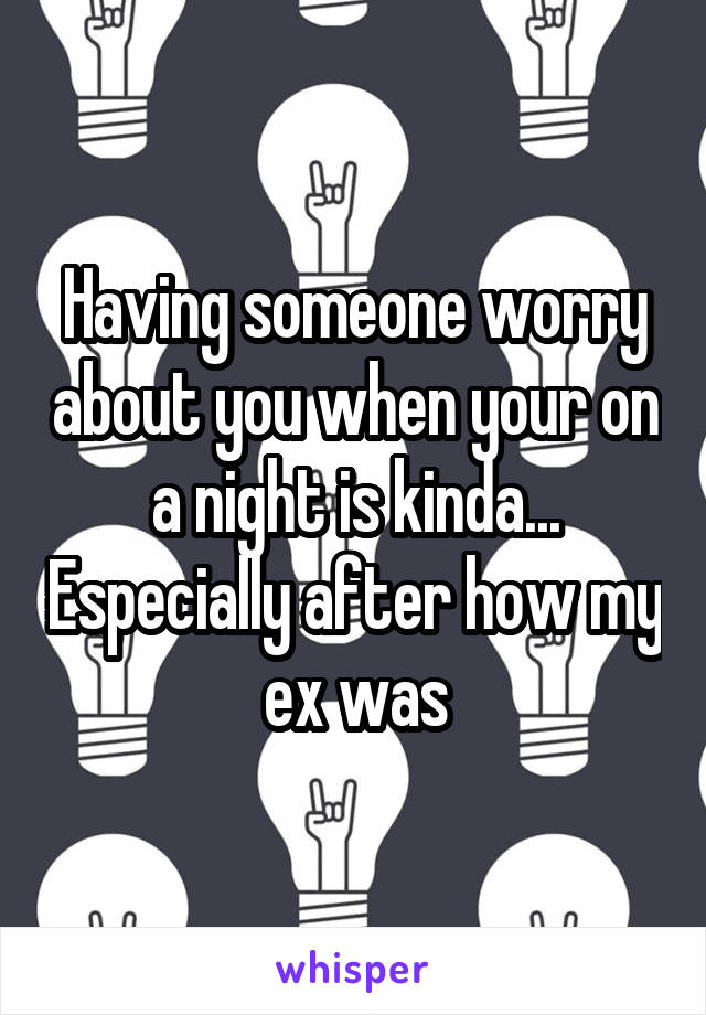 Having someone worry about you when your on a night is kinda... Especially after how my ex was