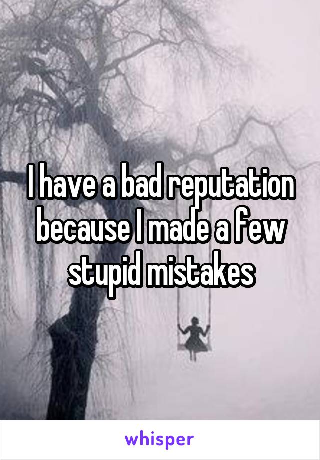 I have a bad reputation because I made a few stupid mistakes