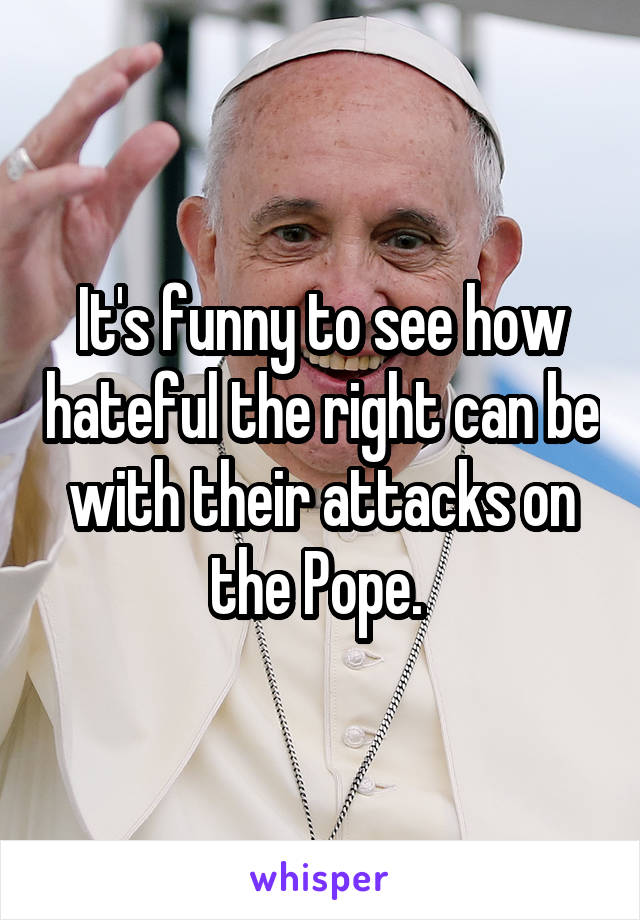 It's funny to see how hateful the right can be with their attacks on the Pope. 