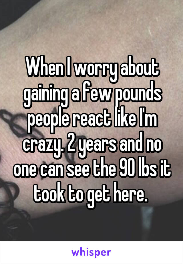 When I worry about gaining a few pounds people react like I'm crazy. 2 years and no one can see the 90 lbs it took to get here. 