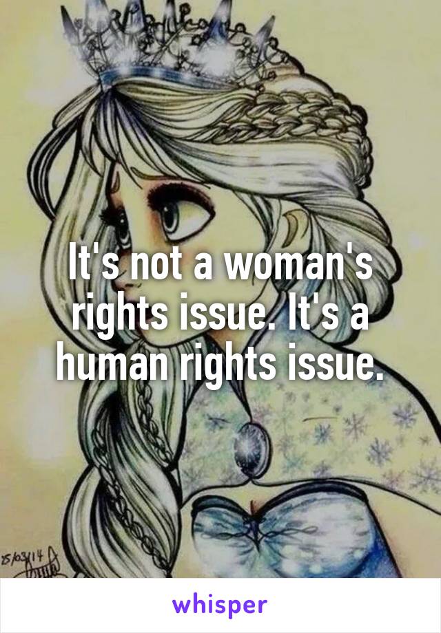 It's not a woman's rights issue. It's a human rights issue.