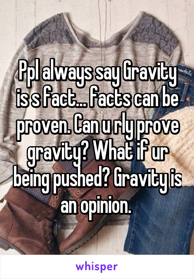 Ppl always say Gravity is s fact… facts can be proven. Can u rly prove gravity? What if ur being pushed? Gravity is an opinion. 