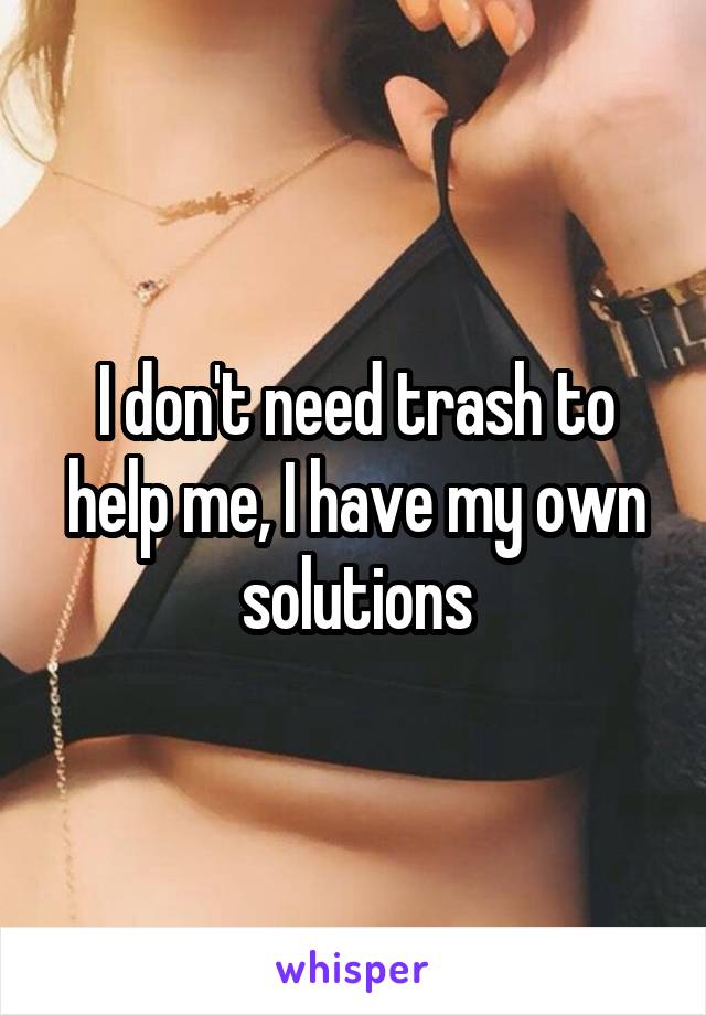 I don't need trash to help me, I have my own solutions