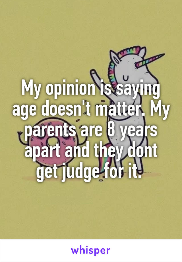My opinion is saying age doesn't matter. My parents are 8 years apart and they dont get judge for it. 