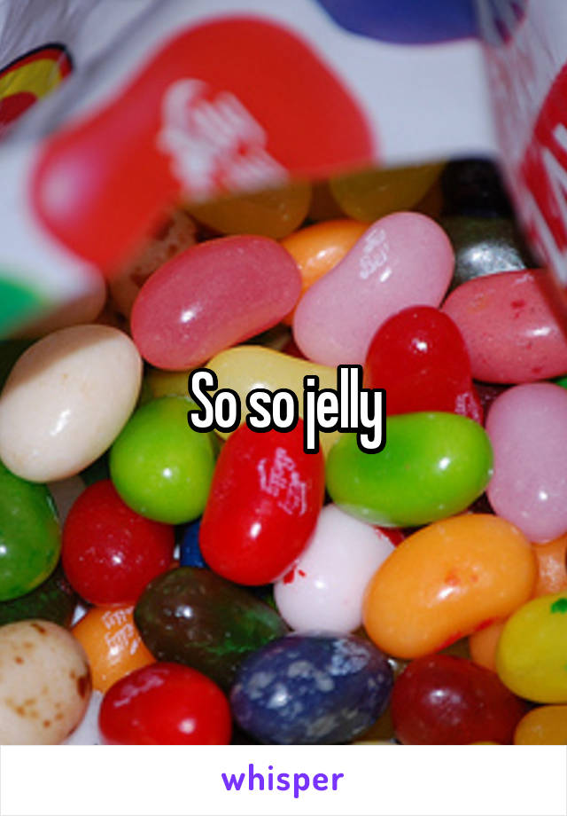 So so jelly
