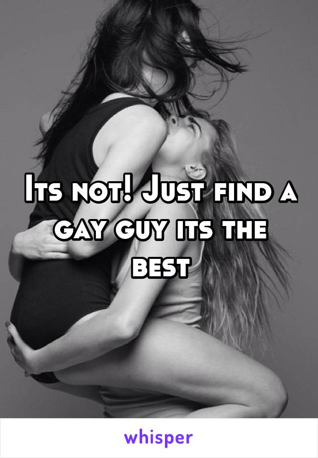 Its not! Just find a gay guy its the best