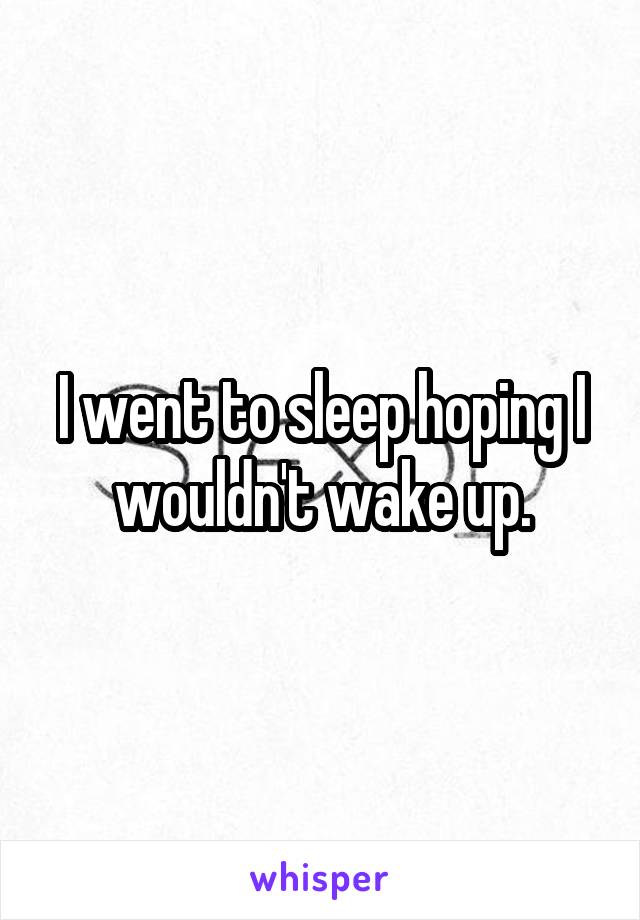 I went to sleep hoping I wouldn't wake up.