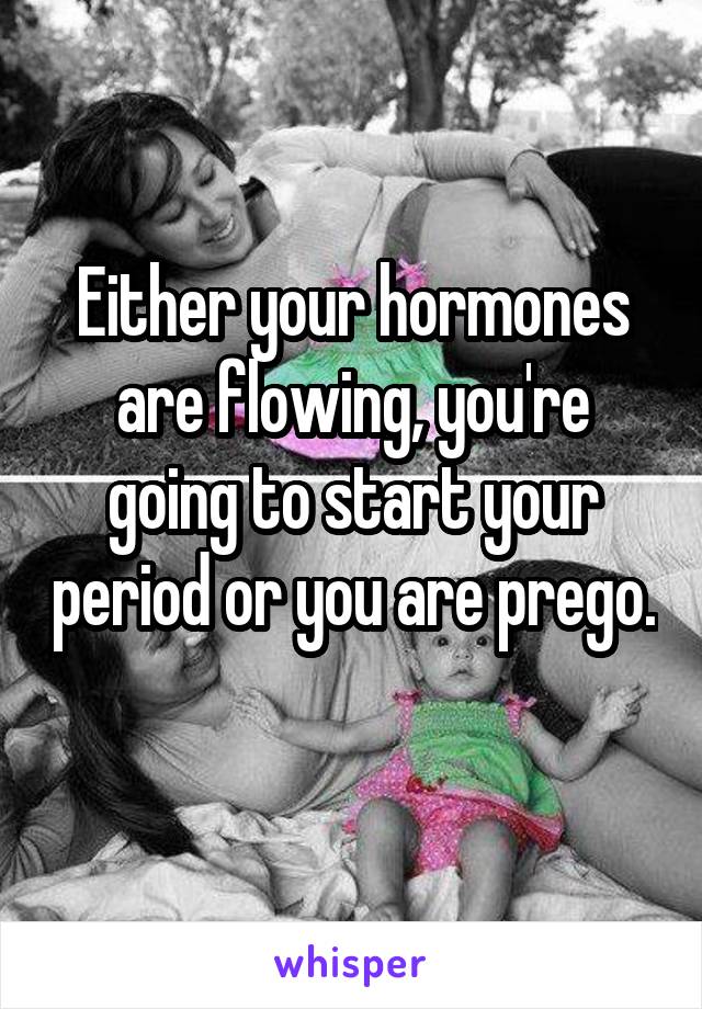 Either your hormones are flowing, you're going to start your period or you are prego. 