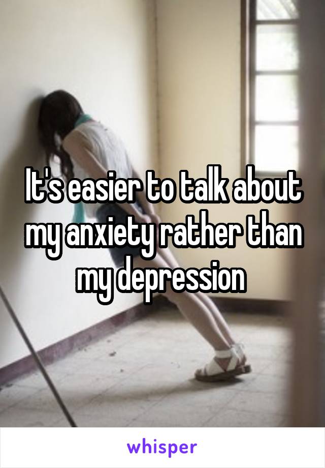 It's easier to talk about my anxiety rather than my depression 