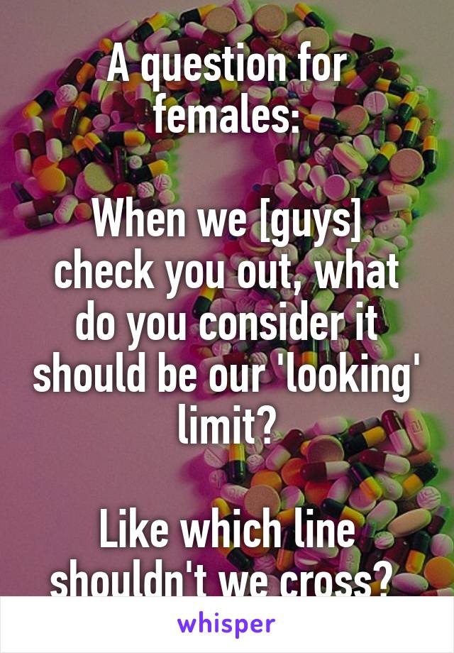 A question for females:

When we [guys] check you out, what do you consider it should be our 'looking' limit?

Like which line shouldn't we cross? 