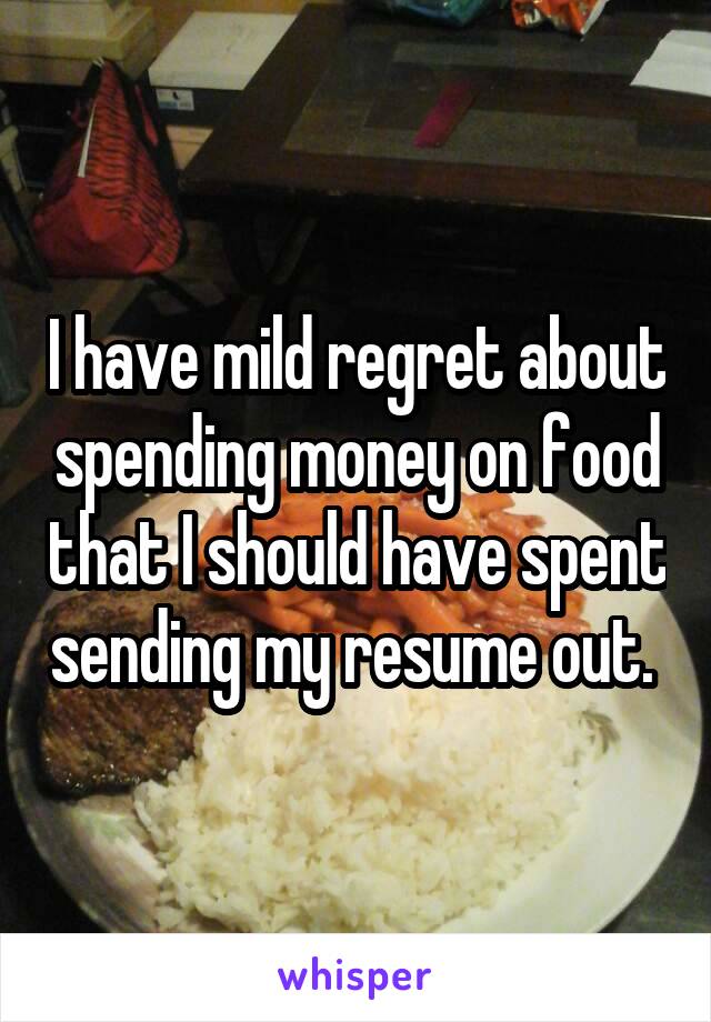 I have mild regret about spending money on food that I should have spent sending my resume out. 