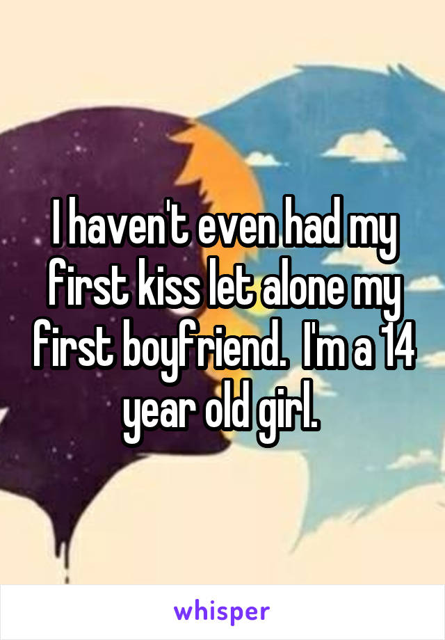 I haven't even had my first kiss let alone my first boyfriend.  I'm a 14 year old girl. 