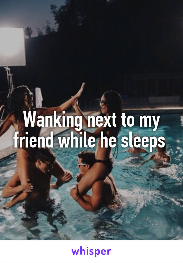 Wanking next to my friend while he sleeps 
