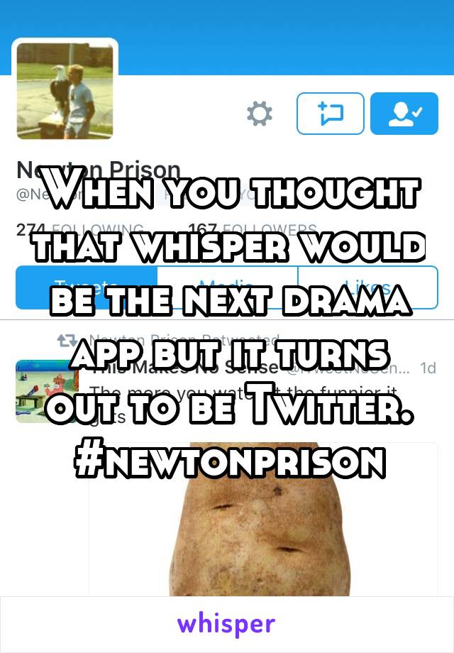 When you thought that whisper would be the next drama app but it turns out to be Twitter. #newtonprison