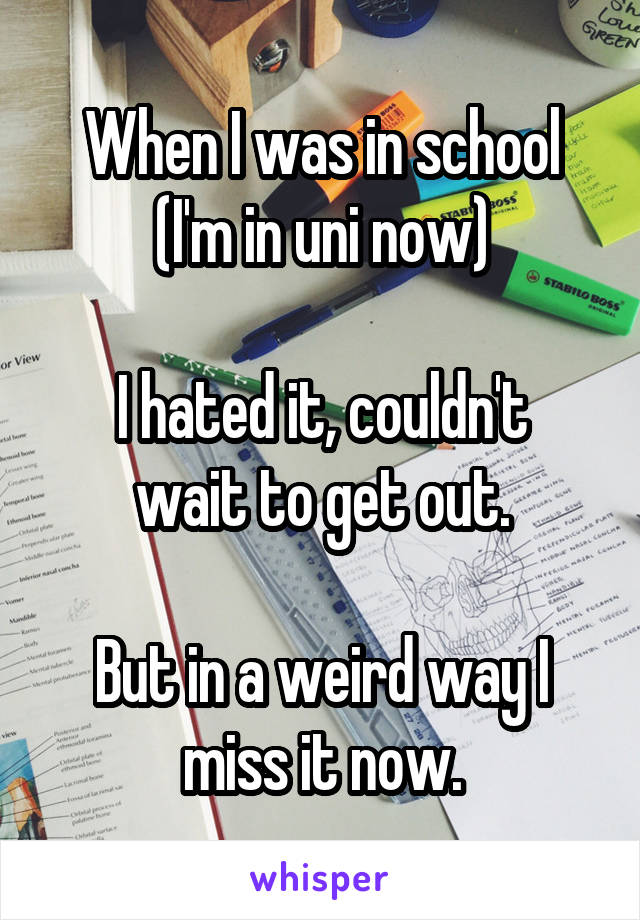 When I was in school (I'm in uni now)

I hated it, couldn't wait to get out.

But in a weird way I miss it now.