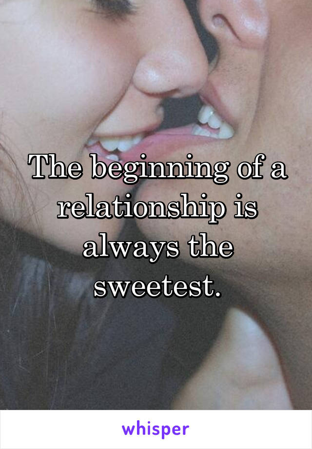 The beginning of a relationship is always the sweetest.