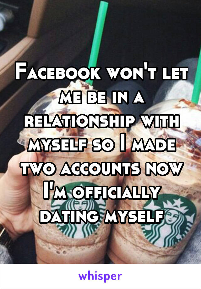 Facebook won't let me be in a relationship with myself so I made two accounts now I'm officially dating myself