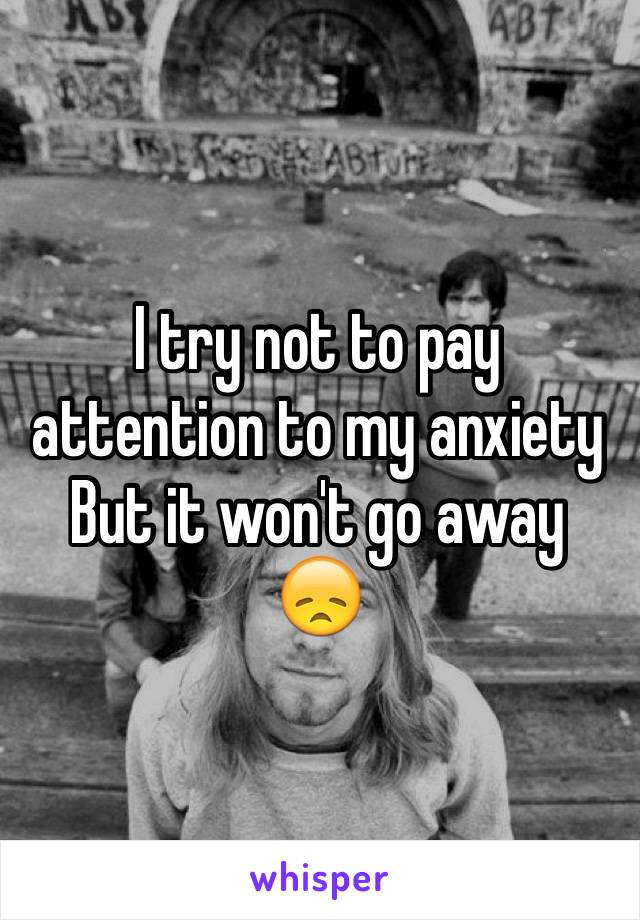 I try not to pay attention to my anxiety 
But it won't go away           😞
