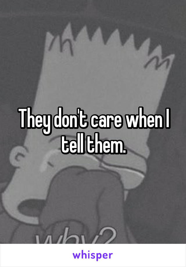 They don't care when I tell them.
