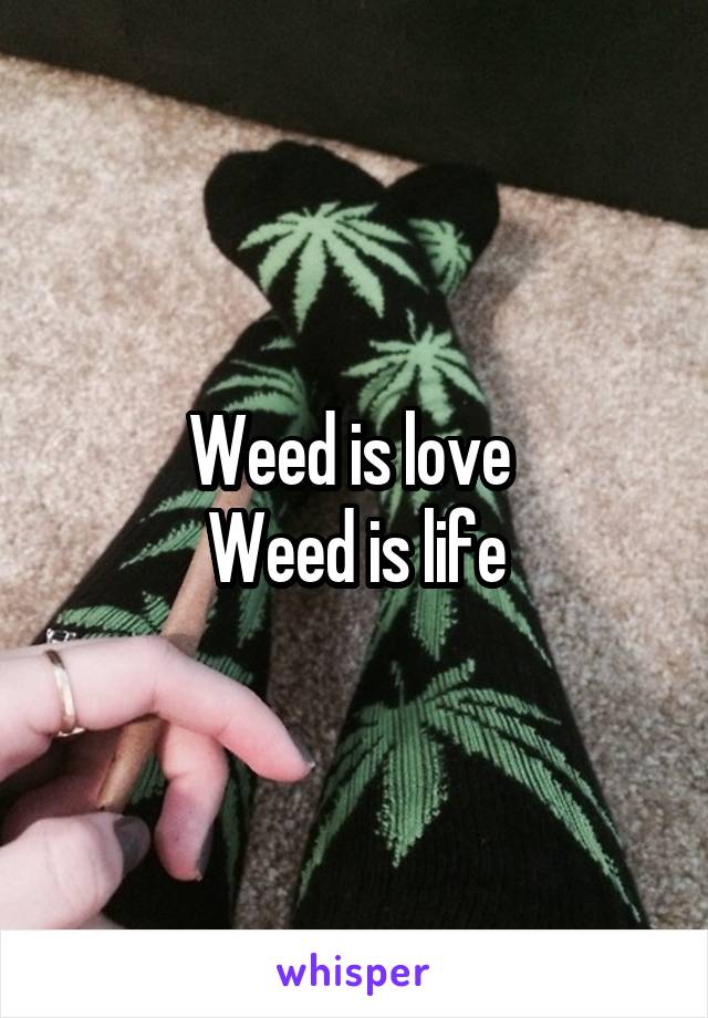 Weed is love 
Weed is life