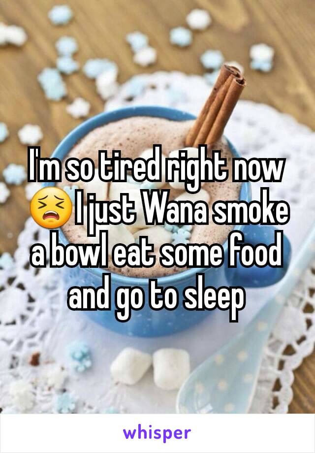 I'm so tired right now 😣I just Wana smoke a bowl eat some food and go to sleep