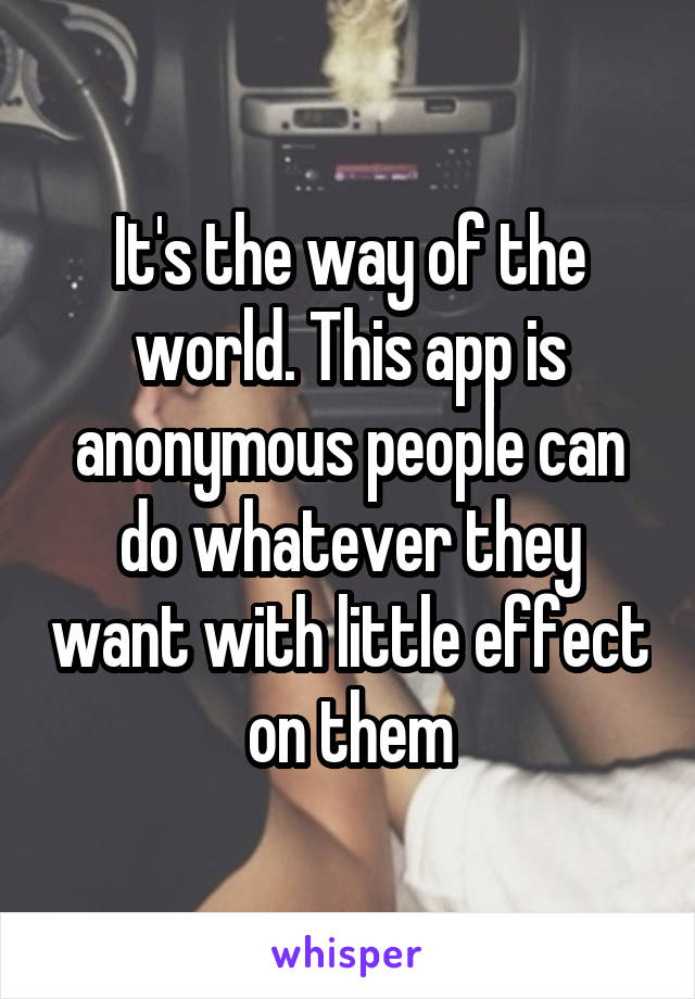 It's the way of the world. This app is anonymous people can do whatever they want with little effect on them