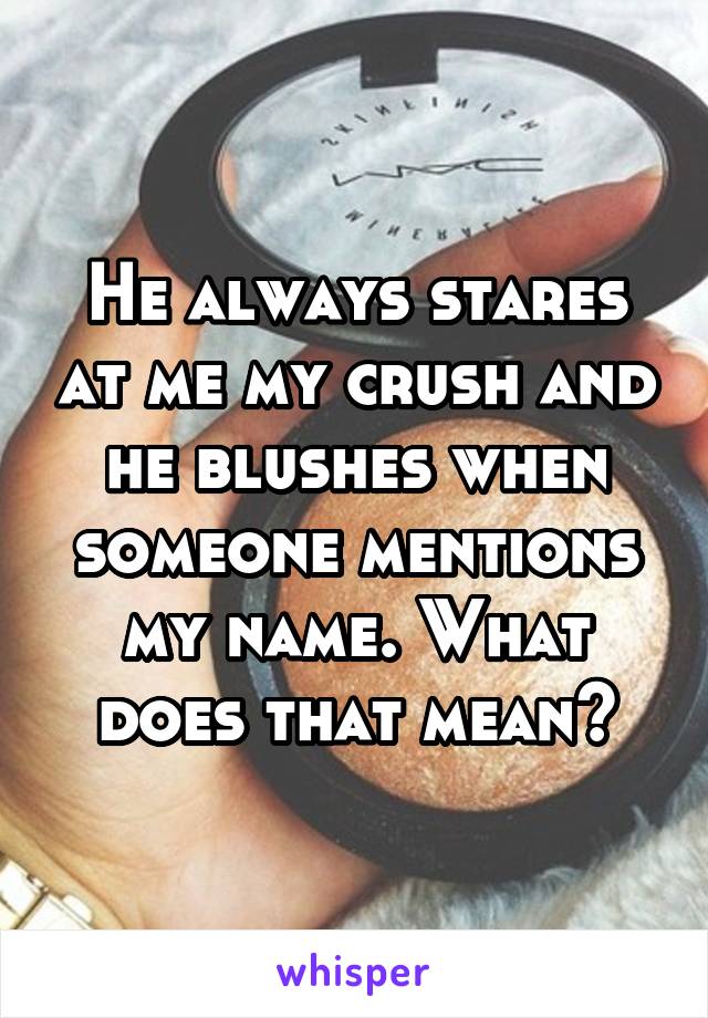 He always stares at me my crush and he blushes when someone mentions my name. What does that mean?